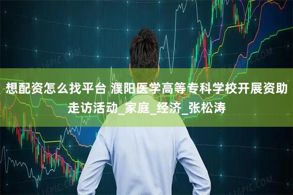 想配资怎么找平台 濮阳医学高等专科学校开展资助走访活动_家庭_经济_张松涛