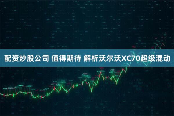配资炒股公司 值得期待 解析沃尔沃XC70超级混动