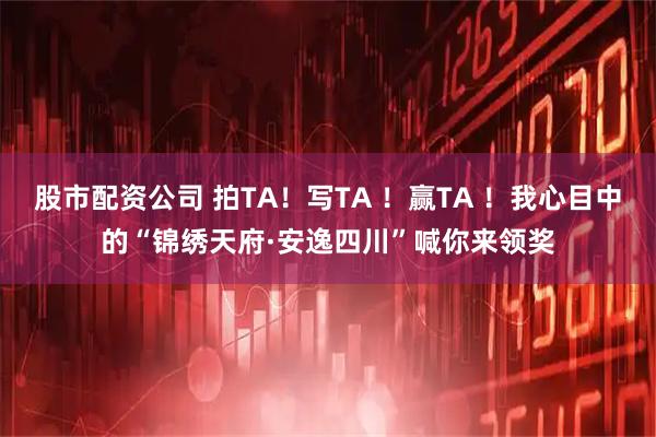股市配资公司 拍TA！写TA ！赢TA ！我心目中的“锦绣天府·安逸四川”喊你来领奖