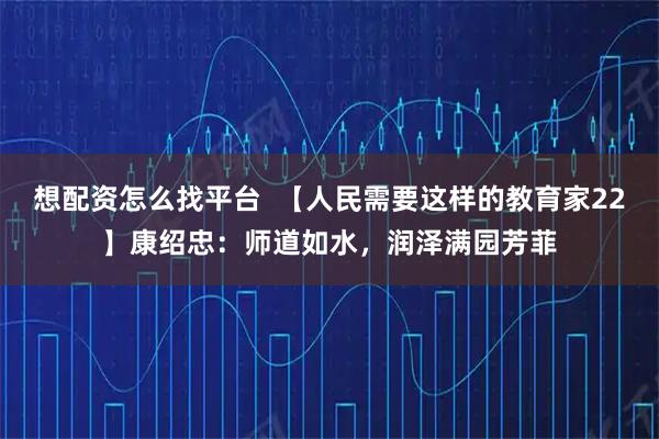想配资怎么找平台  【人民需要这样的教育家22】康绍忠：师道如水，润泽满园芳菲