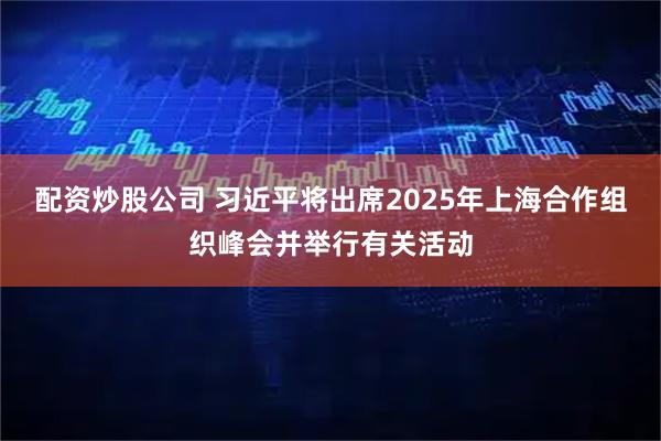 配资炒股公司 习近平将出席2025年上海合作组织峰会并举行有关活动