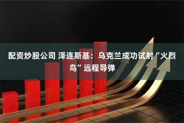配资炒股公司 泽连斯基：乌克兰成功试射“火烈鸟”远程导弹