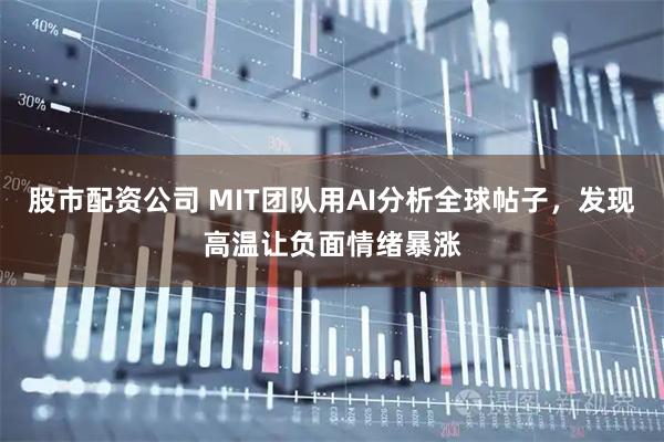 股市配资公司 MIT团队用AI分析全球帖子，发现高温让负面情绪暴涨