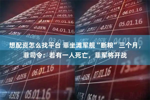 想配资怎么找平台 菲坐滩军舰“断粮”三个月，菲司令：若有一人死亡，菲军将开战