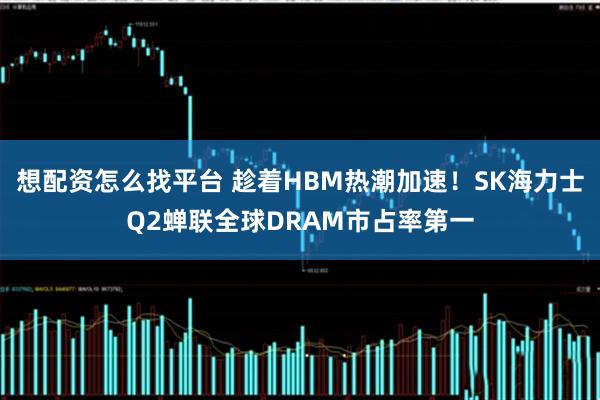 想配资怎么找平台 趁着HBM热潮加速！SK海力士Q2蝉联全球DRAM市占率第一