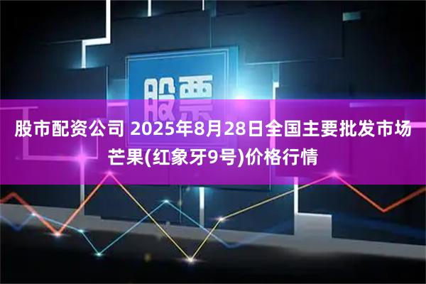 股市配资公司 2025年8月28日全国主要批发市场芒果(红象牙9号)价格行情