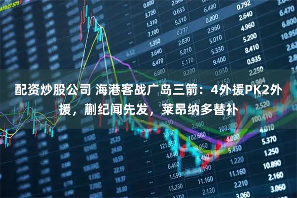 配资炒股公司 海港客战广岛三箭：4外援PK2外援，蒯纪闻先发，莱昂纳多替补