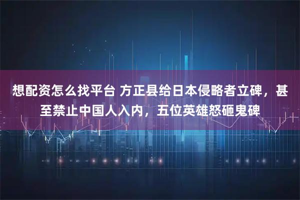 想配资怎么找平台 方正县给日本侵略者立碑，甚至禁止中国人入内，五位英雄怒砸鬼碑