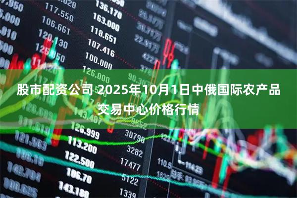 股市配资公司 2025年10月1日中俄国际农产品交易中心价格行情