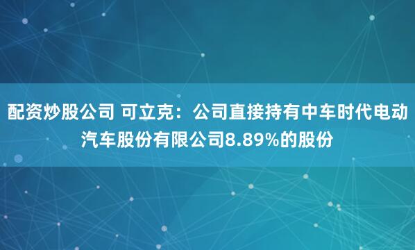 配资炒股公司 可立克：公司直接持有中车时代电动汽车股份有限公司8.89%的股份