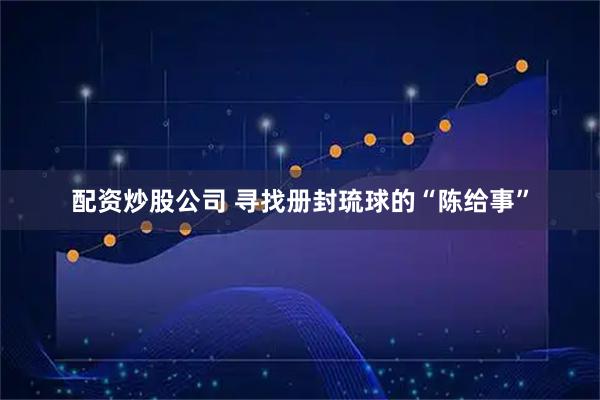 配资炒股公司 寻找册封琉球的“陈给事”